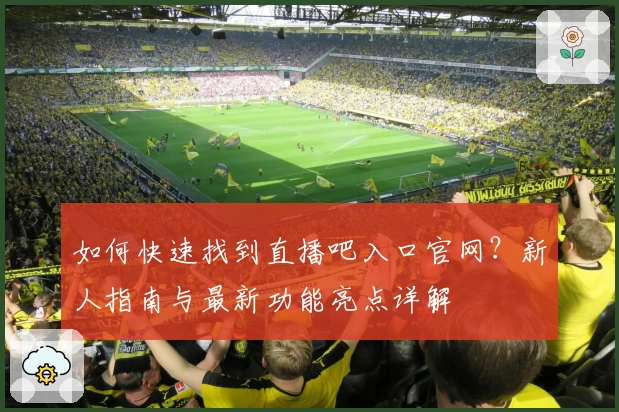 如何快速找到直播吧入口官网?新人指南与最新功能亮点详解