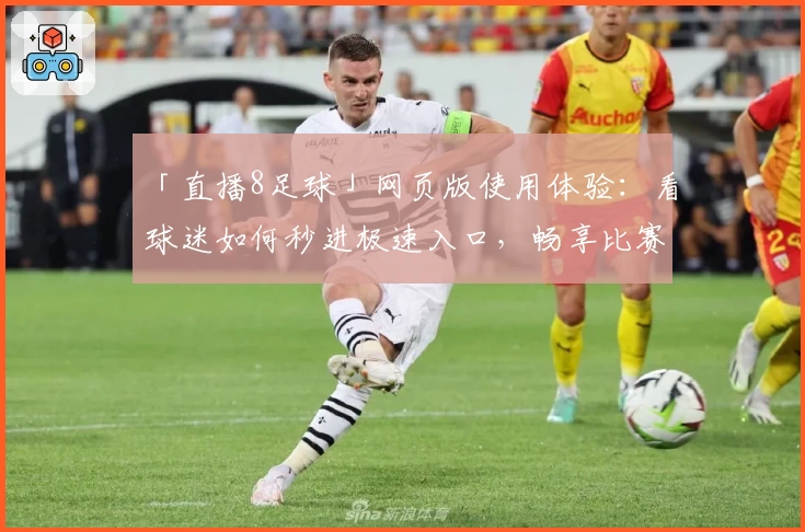 「直播8足球」网页版使用体验：看球迷如何秒进极速入口，畅享比赛精彩瞬间