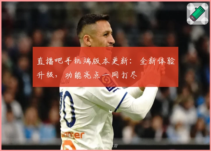 直播吧手机端版本更新：全新体验升级，功能亮点一网打尽