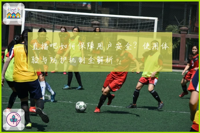 直播吧如何保障用户安全？使用体验与防护机制全解析