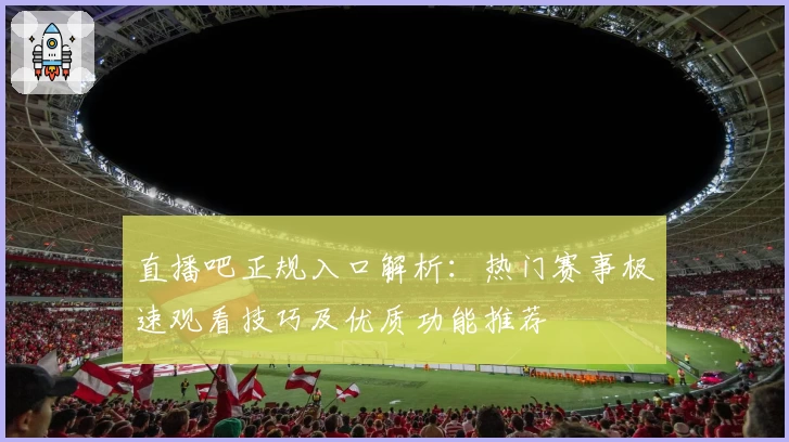 直播吧正规入口解析：热门赛事极速观看技巧及优质功能推荐