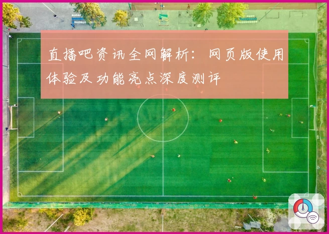 直播吧资讯全网解析：网页版使用体验及功能亮点深度测评