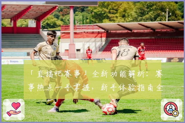 「直播吧赛事」全新功能解析：赛事热点一手掌握，新手体验指南全面升级