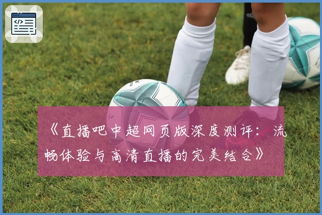 《直播吧中超网页版深度测评：流畅体验与高清直播的完美结合》