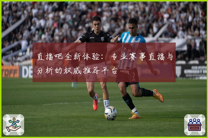 直播吧全新体验：专业赛事直播与分析的权威推荐平台