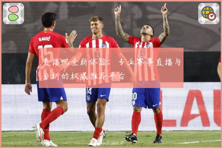 直播吧全新体验：专业赛事直播与分析的权威推荐平台