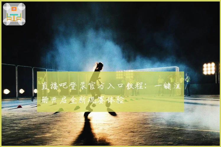 直播吧登录官方入口教程：一键注册开启全新观赛体验