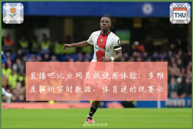 直播吧比分网页版使用体验：多维度解析实时数据，体育迷的观赛必备助手