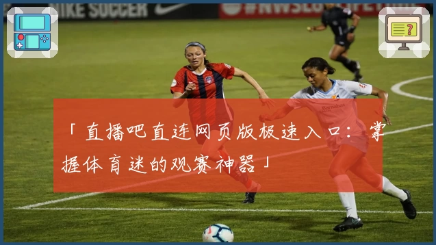 「直播吧直连网页版极速入口：掌握体育迷的观赛神器」