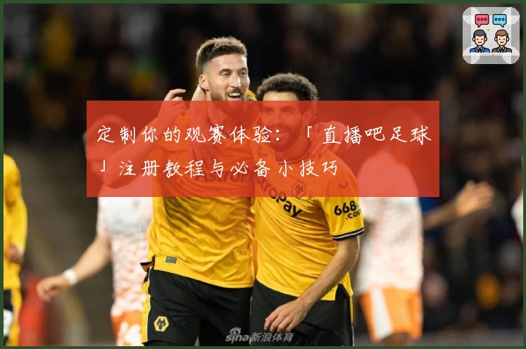 定制你的观赛体验：「直播吧足球」注册教程与必备小技巧