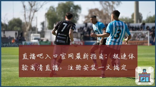 直播吧入口官网最新指南：极速体验高清直播，注册安装一文搞定