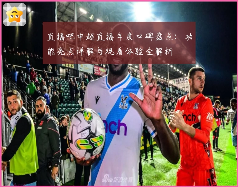 直播吧中超直播年度口碑盘点：功能亮点详解与观看体验全解析
