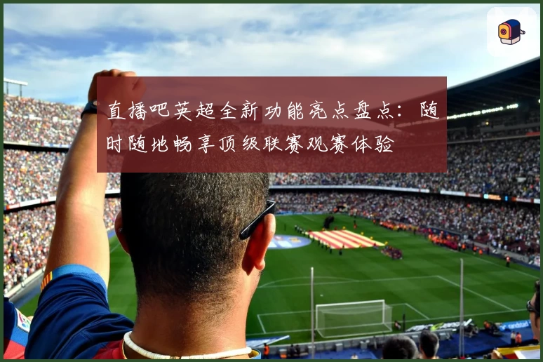 直播吧英超全新功能亮点盘点：随时随地畅享顶级联赛观赛体验