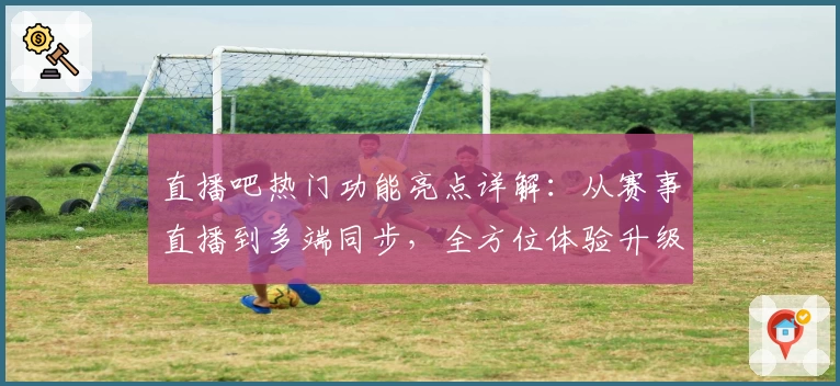 直播吧热门功能亮点详解：从赛事直播到多端同步，全方位体验升级