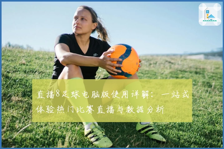 直播8足球电脑版使用详解：一站式体验热门比赛直播与数据分析