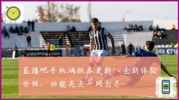 直播吧手机端版本更新：全新体验升级，功能亮点一网打尽