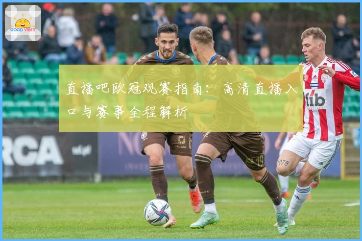直播吧欧冠观赛指南：高清直播入口与赛事全程解析