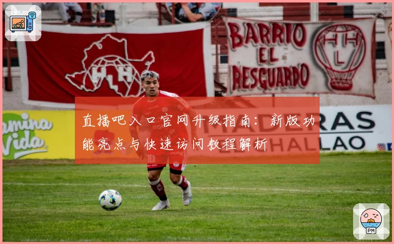 直播吧入口官网升级指南：新版功能亮点与快速访问教程解析