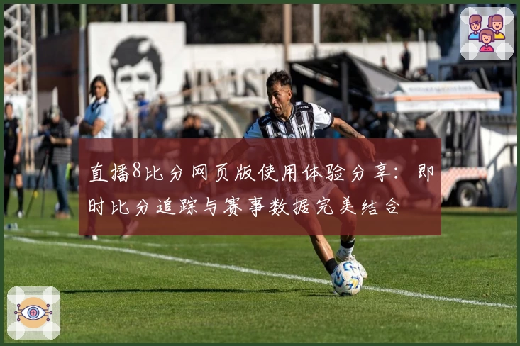 直播8比分网页版使用体验分享：即时比分追踪与赛事数据完美结合