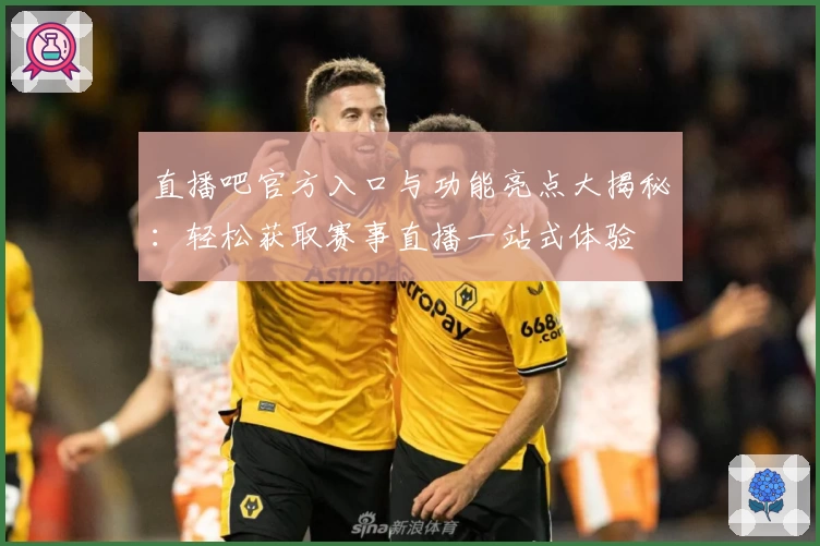 直播吧官方入口与功能亮点大揭秘：轻松获取赛事直播一站式体验