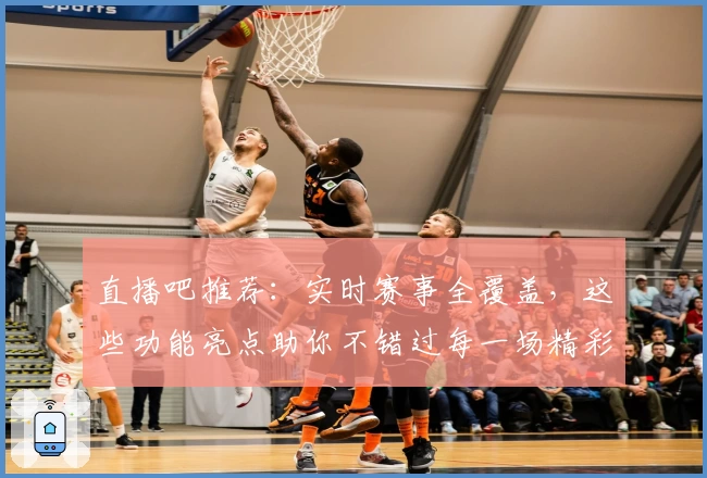 直播吧推荐：实时赛事全覆盖，这些功能亮点助你不错过每一场精彩比赛