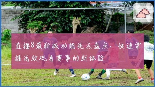 直播8最新版功能亮点盘点，快速掌握高效观看赛事的新体验