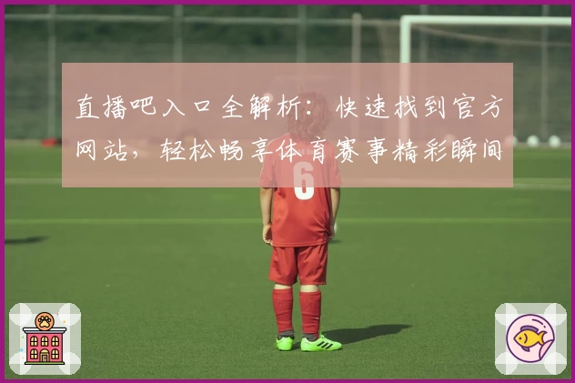 直播吧入口全解析：快速找到官方网站，轻松畅享体育赛事精彩瞬间