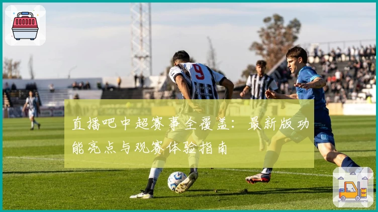 直播吧中超赛事全覆盖：最新版功能亮点与观赛体验指南