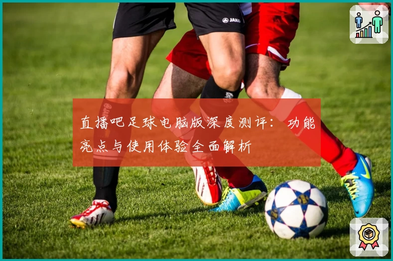 直播吧足球电脑版深度测评：功能亮点与使用体验全面解析