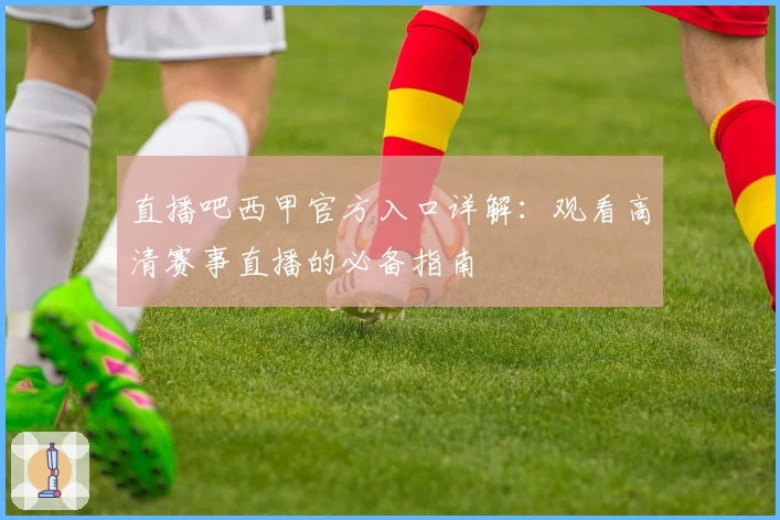 直播吧西甲官方入口详解：观看高清赛事直播的必备指南