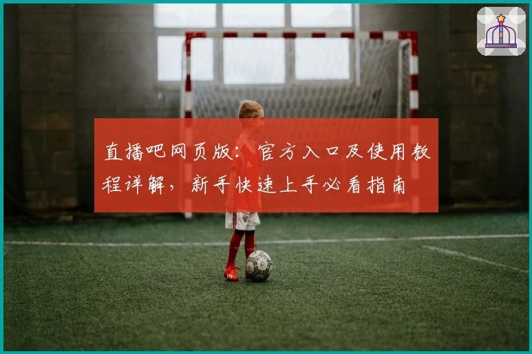 直播吧网页版：官方入口及使用教程详解，新手快速上手必看指南