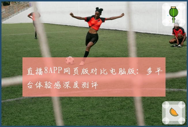 直播8APP网页版对比电脑版：多平台体验感深度测评