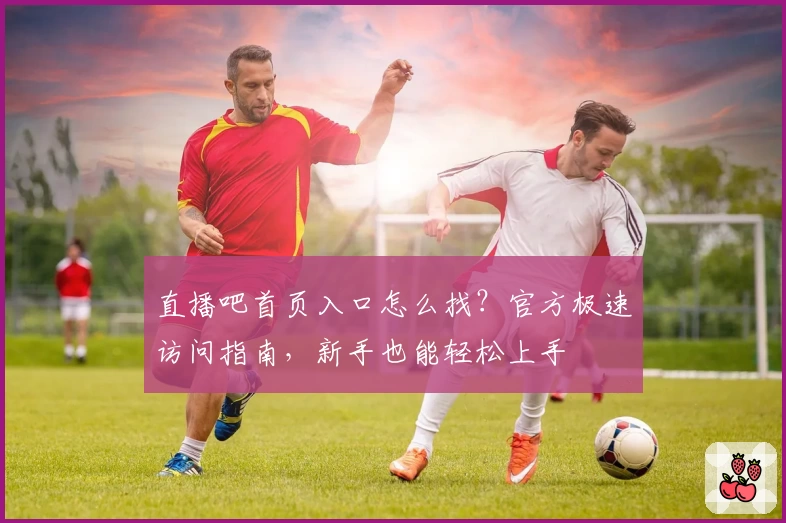 直播吧首页入口怎么找？官方极速访问指南，新手也能轻松上手