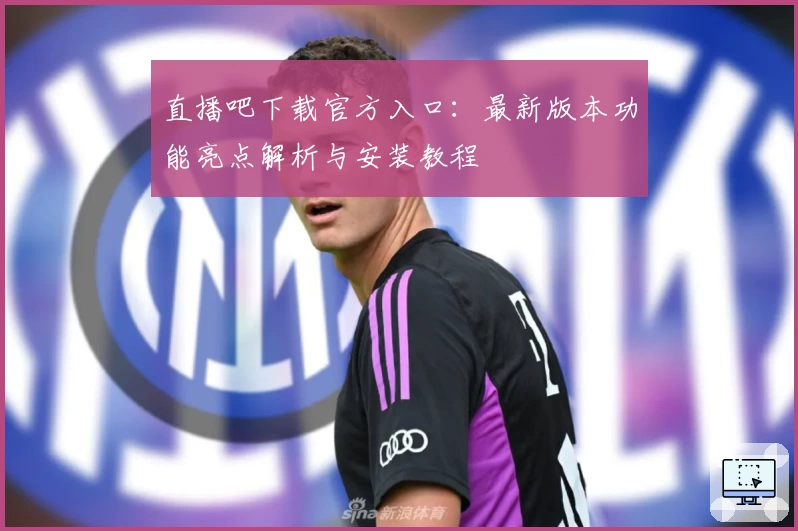直播吧下载官方入口：最新版本功能亮点解析与安装教程