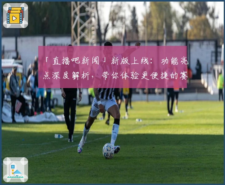 「直播吧新闻」新版上线：功能亮点深度解析，带你体验更便捷的赛事资讯