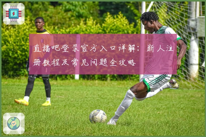 直播吧登录官方入口详解：新人注册教程及常见问题全攻略