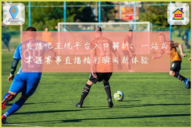直播吧正规平台入口解析：一站式掌握赛事直播精彩瞬间新体验