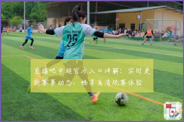 直播吧中超官方入口详解：实时更新赛事动态，畅享高清观赛体验