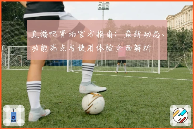 直播吧资讯官方指南：最新动态、功能亮点与使用体验全面解析