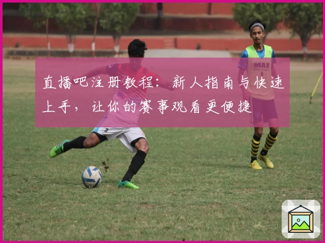 直播吧注册教程：新人指南与快速上手，让你的赛事观看更便捷