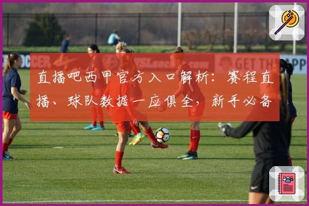 直播吧西甲官方入口解析：赛程直播、球队数据一应俱全，新手必备观看指南