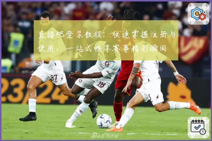 直播吧登录教程：快速掌握注册与使用，一站式畅享赛事精彩瞬间