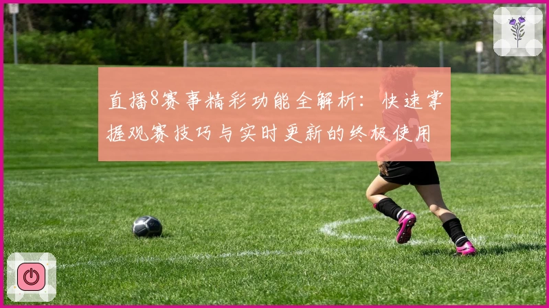 直播8赛事精彩功能全解析：快速掌握观赛技巧与实时更新的终极使用指南