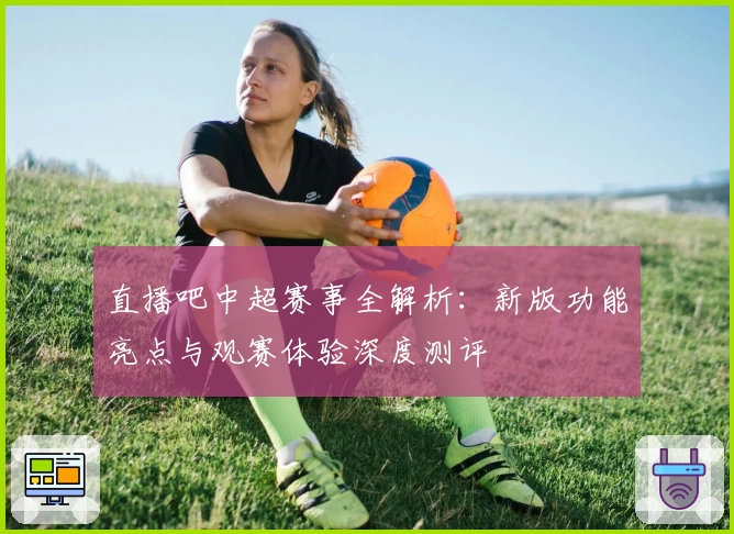 直播吧中超赛事全解析：新版功能亮点与观赛体验深度测评