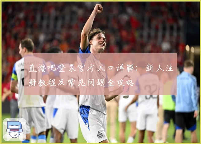直播吧登录官方入口详解：新人注册教程及常见问题全攻略