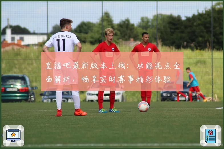 直播吧最新版本上线:功能亮点全面解析,畅享实时赛事精彩体验