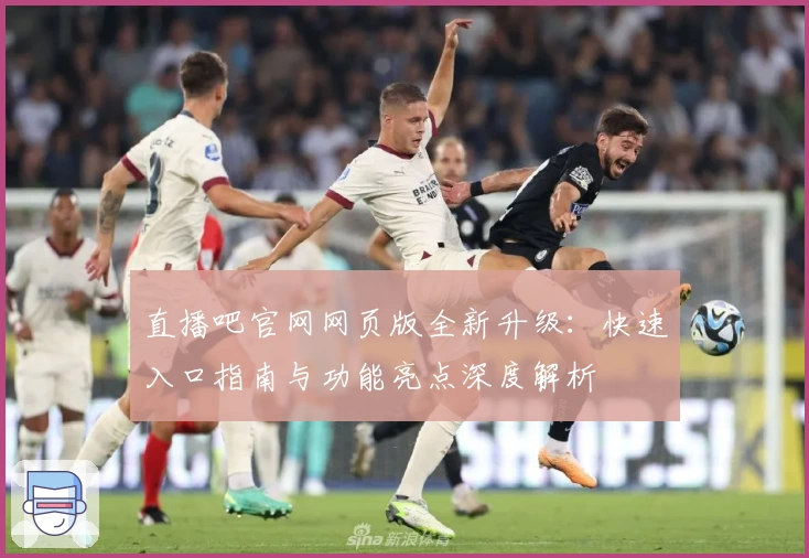 直播吧官网网页版全新升级：快速入口指南与功能亮点深度解析