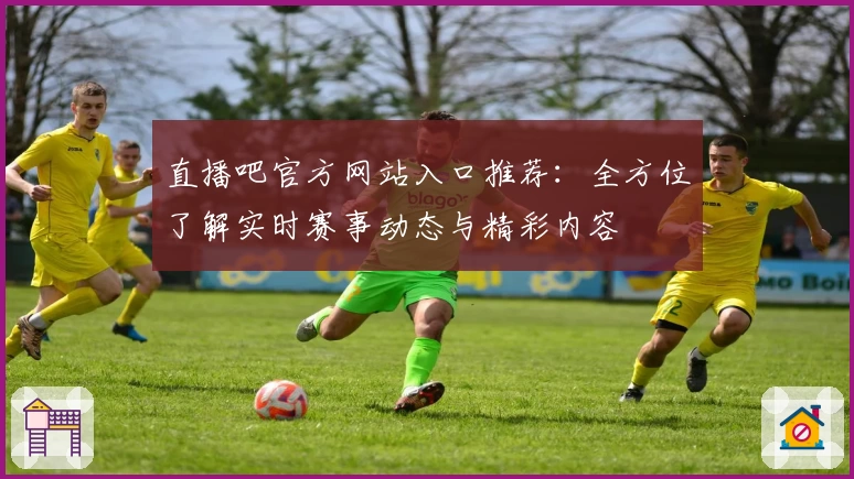 直播吧官方网站入口推荐：全方位了解实时赛事动态与精彩内容