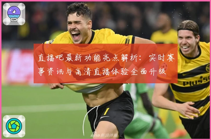 直播吧最新功能亮点解析：实时赛事资讯与高清直播体验全面升级