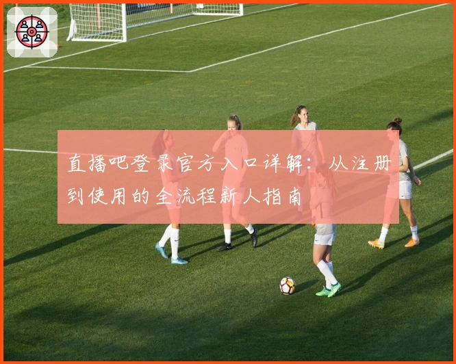 直播吧登录官方入口详解：从注册到使用的全流程新人指南